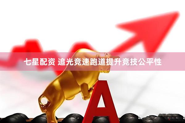 七星配资 追光竞速跑道提升竞技公平性