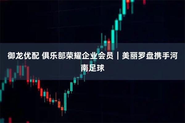 御龙优配 俱乐部荣耀企业会员｜美丽罗盘携手河南足球