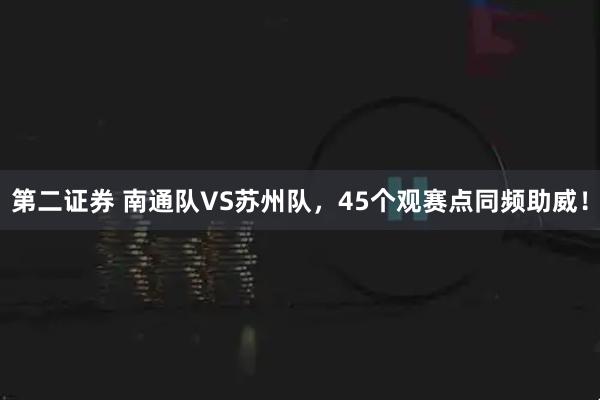 第二证券 南通队VS苏州队，45个观赛点同频助威！