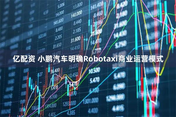 亿配资 小鹏汽车明确Robotaxi商业运营模式