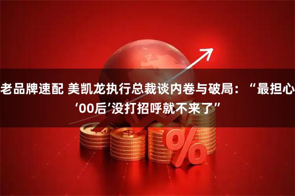 老品牌速配 美凯龙执行总裁谈内卷与破局：“最担心‘00后’没打招呼就不来了”