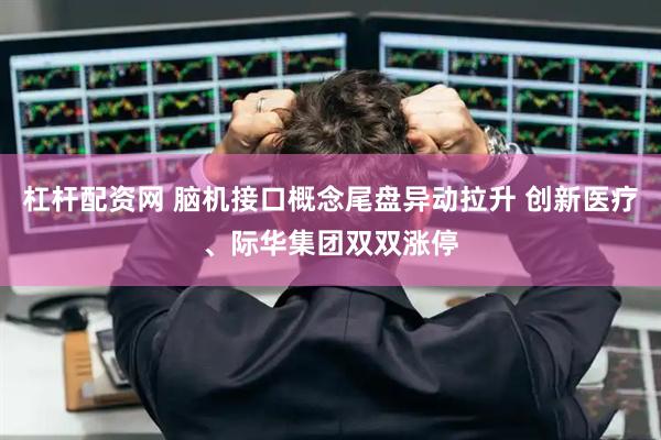 杠杆配资网 脑机接口概念尾盘异动拉升 创新医疗、际华集团双双涨停