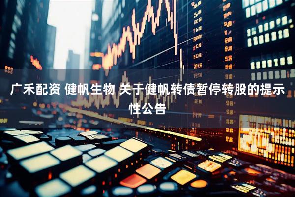 广禾配资 健帆生物 关于健帆转债暂停转股的提示性公告