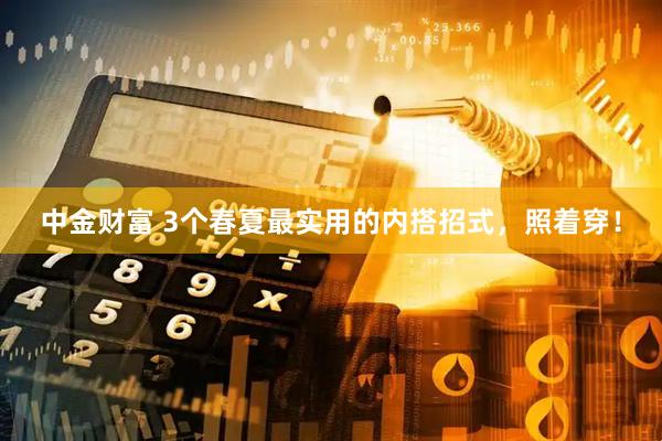 中金财富 3个春夏最实用的内搭招式，照着穿！