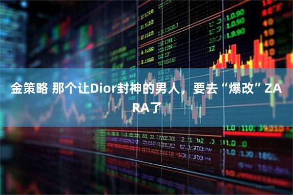 金策略 那个让Dior封神的男人，要去“爆改”ZARA了