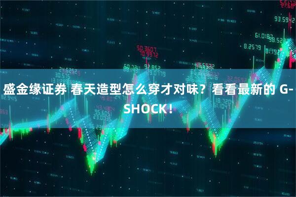 盛金缘证券 春天造型怎么穿才对味？看看最新的 G-SHOCK！