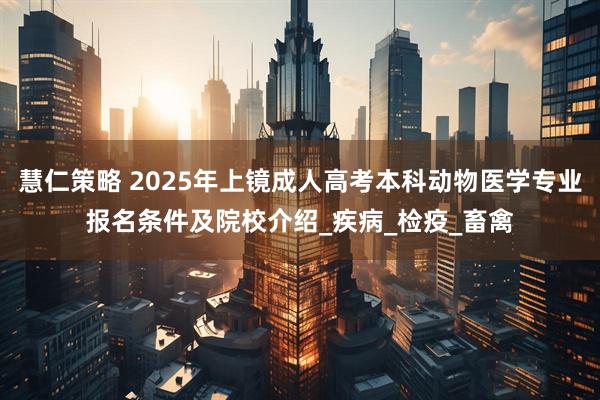 慧仁策略 2025年上镜成人高考本科动物医学专业报名条件及院校介绍_疾病_检疫_畜禽