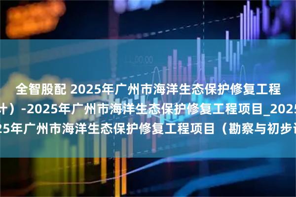 全智股配 2025年广州市海洋生态保护修复工程项目（勘察与初步设计）-2025年广州市海洋生态保护修复工程项目_2025年广州市海洋生态保护修复工程项目（勘察与初步设计）_招标_公告_彭卫平