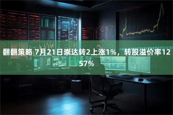 翻翻策略 7月21日崇达转2上涨1%，转股溢价率1257%
