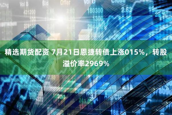 精选期货配资 7月21日恩捷转债上涨015%，转股溢价率2969%
