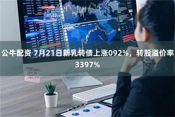 公牛配资 7月21日新乳转债上涨092%，转股溢价率3397%