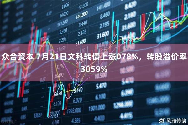 众合资本 7月21日文科转债上涨078%，转股溢价率3059%