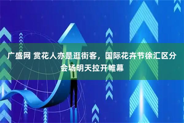 广盛网 赏花人亦是逛街客，国际花卉节徐汇区分会场明天拉开帷幕