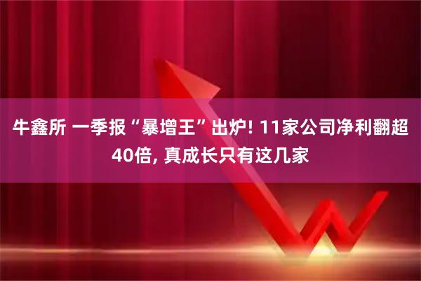 牛鑫所 一季报“暴增王”出炉! 11家公司净利翻超40倍, 真成长只有这几家