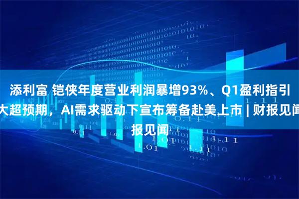 添利富 铠侠年度营业利润暴增93%、Q1盈利指引大超预期，AI需求驱动下宣布筹备赴美上市 | 财报见闻