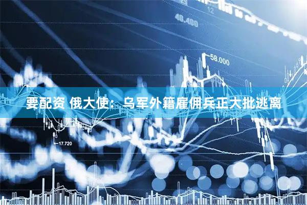 要配资 俄大使：乌军外籍雇佣兵正大批逃离