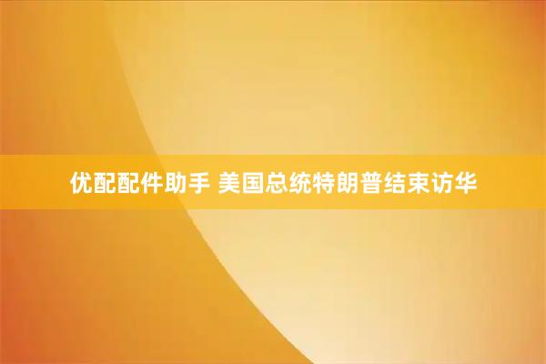 优配配件助手 美国总统特朗普结束访华