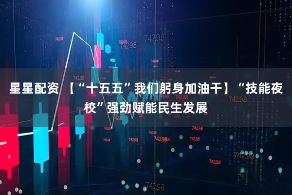 星星配资 【“十五五”我们躬身加油干】“技能夜校”强劲赋能民生发展