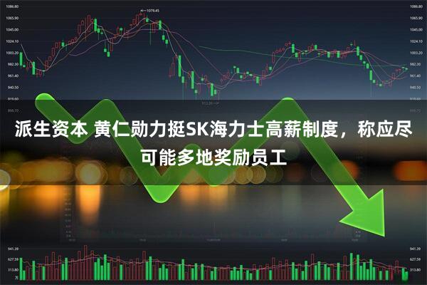 派生资本 黄仁勋力挺SK海力士高薪制度，称应尽可能多地奖励员工