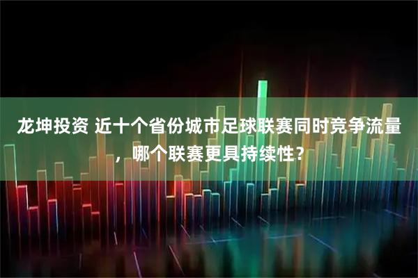 龙坤投资 近十个省份城市足球联赛同时竞争流量，哪个联赛更具持续性？