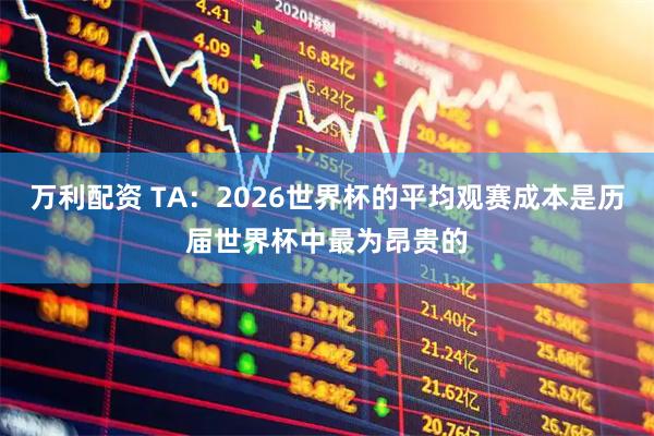 万利配资 TA：2026世界杯的平均观赛成本是历届世界杯中最为昂贵的