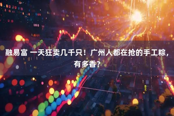 融易富 一天狂卖几千只！广州人都在抢的手工粽，有多香？