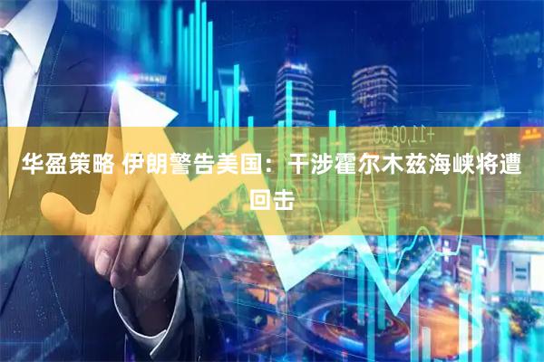 华盈策略 伊朗警告美国：干涉霍尔木兹海峡将遭回击