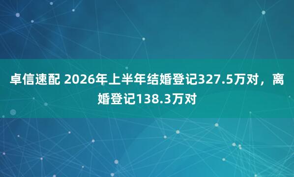卓信速配 2026年上半年结婚登记327.5万对，离婚登记138.3万对
