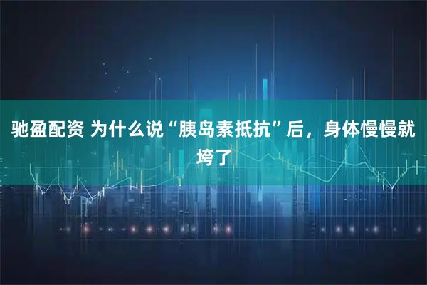 驰盈配资 为什么说“胰岛素抵抗”后，身体慢慢就垮了